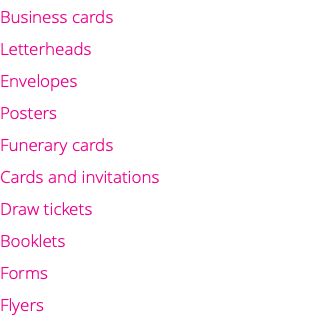 Business cards Letterheads Envelopes Posters Funerary cards Cards and invitations Draw tickets Booklets Forms Flyers