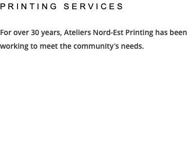 PRINTING SERVICES For over 30 years, Ateliers Nord-Est Printing has been working to meet the community's needs. 